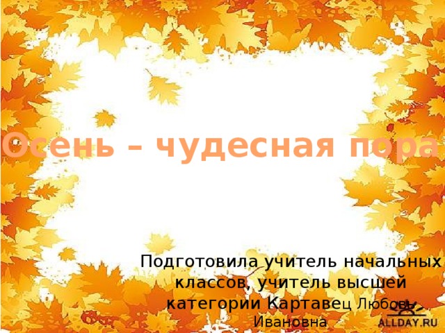 Осень – чудесная пора Подготовила учитель начальных классов, учитель высшей категории Картаве ц Любовь Ивановна