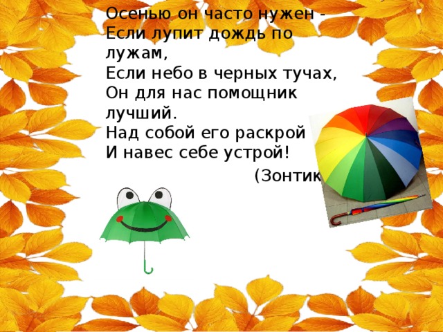 Осенью он часто нужен -  Если лупит дождь по лужам,  Если небо в черных тучах,  Он для нас помощник лучший.  Над собой его раскрой  И навес себе устрой!  (Зонтик)