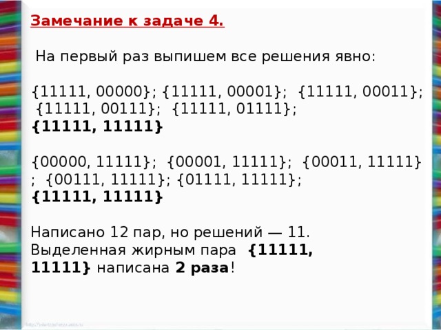 Замечание к задаче 4.    На первый раз выпишем все решения явно: {11111, 00000}; {11111, 00001};  {11111, 00011};  {11111, 00111};  {11111, 01111}; {11111, 11111} {00000, 11111};  {00001, 11111};  {00011, 11111};  {00111, 11111}; {01111, 11111}; {11111, 11111} Написано 12 пар, но решений — 11.   Выделенная жирным пара   {11111, 11111}  написана 2 раза !