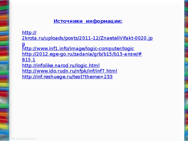 Источники  информации: http :// 2krota.ru/uploads/posts/2011-12/ZnaeteliVifakt-0020.jpg http :// www.inf1.info/image/logic-computer/logic http://2012.ege-go.ru/zadania/grb/b15/b15-answ/# B15.1 http:// infolike.narod.ru/logic.html http:// www.ido.rudn.ru/nfpk/inf/inf7.html http:// inf.reshuege.ru/test?theme=233