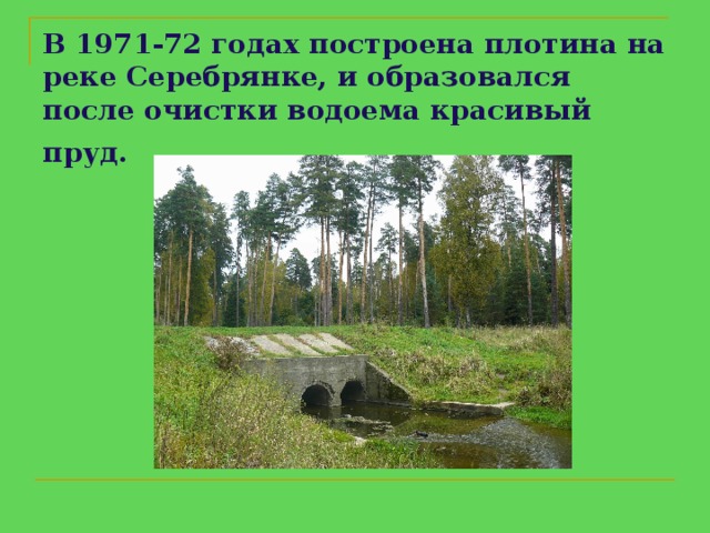 В 1971-72 годах построена плотина на реке Серебрянке, и образовался после очистки водоема красивый пруд.