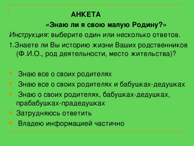 АНКЕТА  «Знаю ли я свою малую Родину?» Инструкция : выберите один или несколько ответов. 1.Знаете ли Вы историю жизни Ваших родственников (Ф.И.О., род деятельности, место жительства)?