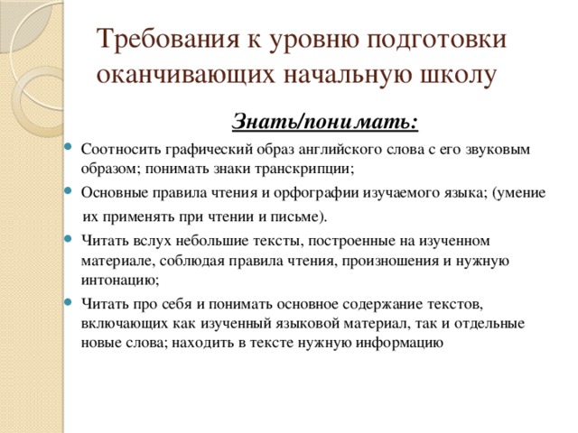 Требования к уровню подготовки  оканчивающих начальную школу  Знать/понимать: Соотносить графический образ английского слова с его звуковым образом; понимать знаки транскрипции; Основные правила чтения и орфографии изучаемого языка; (умение  их применять при чтении и письме).