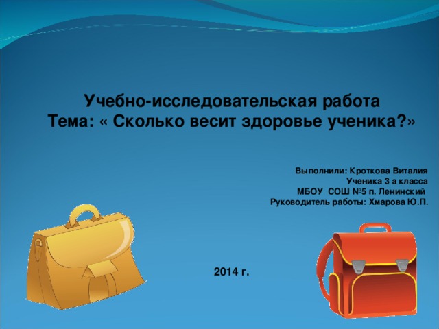 Учебно-исследовательская работа Тема: « Сколько весит здоровье ученика?»     Выполнили: Кроткова Виталия Ученика 3 а класса МБОУ СОШ №5 п. Ленинский Руководитель работы: Хмарова Ю.П .      2014 г.