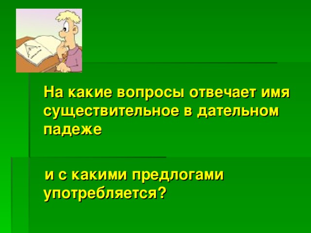 На какие вопросы отвечает имя существительное в дательном падеже   и с какими предлогами употребляется?