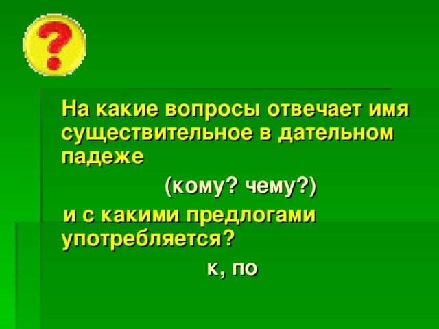 На какие вопросы отвечает имя существительное в дательном падеже  (кому? чему?)  и с какими предлогами употребляется? к, по