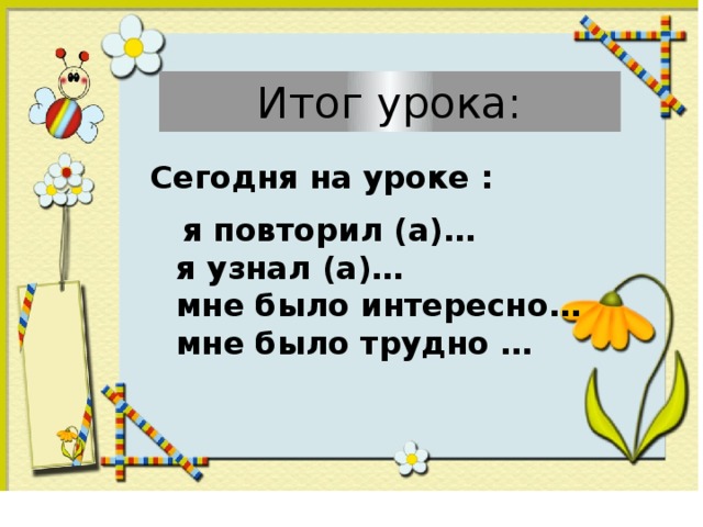 Итог урока: Сегодня на уроке :  я повторил (а)…  я узнал (а)…  мне было интересно…  мне было трудно …