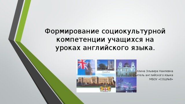 Формирование социокультурной компетенции учащихся на уроках английского языка. Галиуллина Эльвира Наилевна Учитель английского языка МБОУ «СОШ№8»