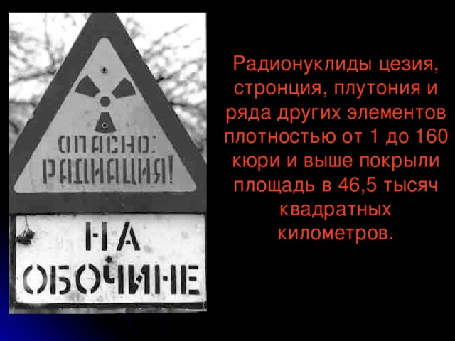 Радионуклиды цезия, стронция, плутония и ряда других элементов плотностью от 1 до 160 кюри и выше покрыли площадь в 46,5 тысяч квадратных километров.