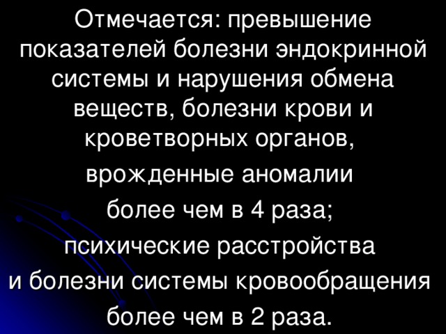 Отмечается: превышение показателей болезни эндокринной системы и нарушения обмена веществ, болезни крови и кроветворных органов, врожденные аномалии более чем в 4 раза; психические расстройства и болезни системы кровообращения более чем в 2 раза.