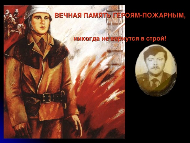 ВЕЧНАЯ ПАМЯТЬ ГЕРОЯМ-ПОЖАРНЫМ,    никогда не вернутся в строй!