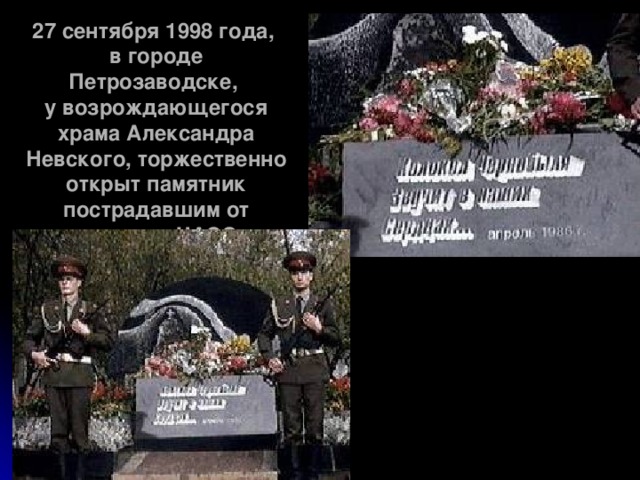 27 сентября 1998 года,  в городе Петрозаводске,  у возрождающегося храма Александра Невского, торжественно открыт памятник пострадавшим от аварии на ЧАЭС.