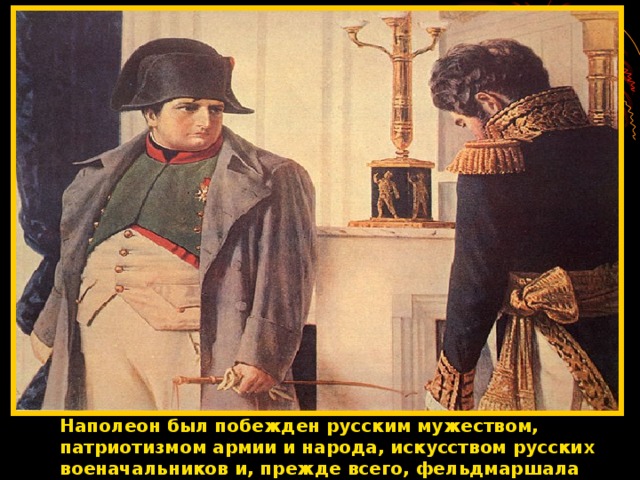 Наполеон был побежден русским мужеством, патриотизмом армии и народа, искусством русских военачальников и, прежде всего, фельдмаршала Кутузова.