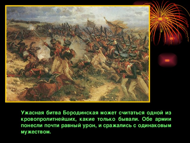 Ужасная битва Бородинская может считаться одной из кровопролитнейших, какие только бывали. Обе армии понесли почти равный урон, и сражались с одинаковым мужеством.