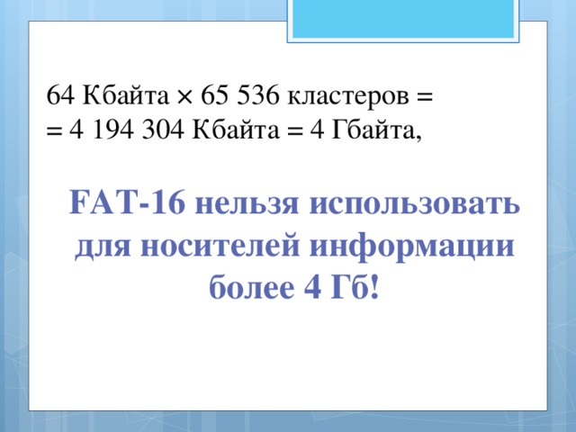 64 Кбайта × 65 536 кластеров = = 4 194 304 Кбайта = 4 Гбайта,   FAT-16 нельзя использовать для носителей информации более 4 Гб!