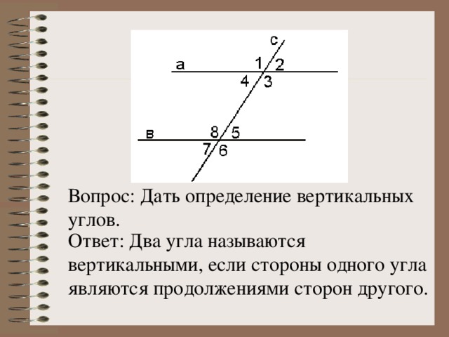 Вопрос: Дать определение вертикальных углов. Ответ: Два угла называются вертикальными, если стороны одного угла являются продолжениями сторон другого.