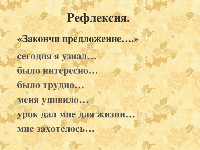 Рефлексия. «Закончи предложение….» сегодня я узнал… было интересно… было трудно… меня удивило… урок дал мне для жизни… мне захотелось…