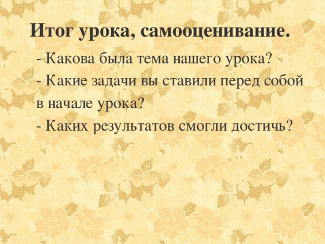 Итог урока, самооценивание.      - Какова была тема нашего урока? - Какие задачи вы ставили перед собой в начале урока? - Каких результатов смогли достичь?