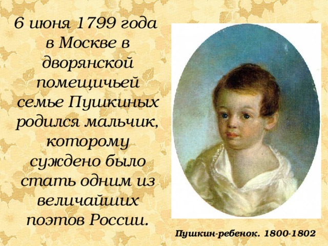 6 июня 1799 года в Москве в дворянской помещичьей семье Пушкиных родился мальчик, которому суждено было стать одним из величайших поэтов России.  Пушкин-ребенок. 1800-1802