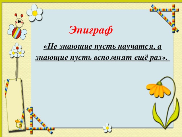 Эпиграф «Не знающие пусть научатся, а знающие пусть вспомнят ещё раз».