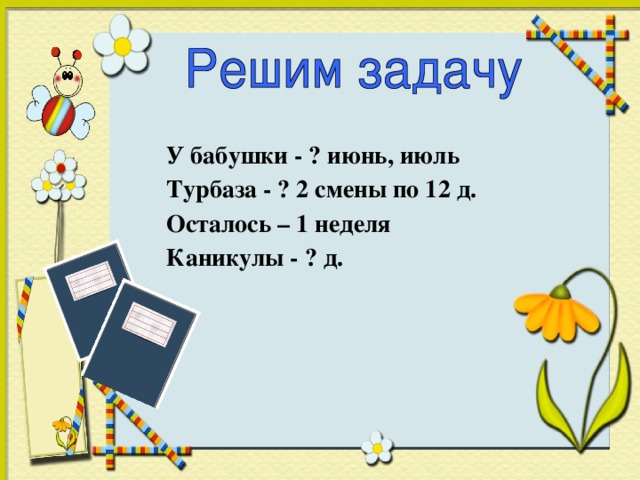 У бабушки - ? июнь, июль Турбаза - ? 2 смены по 12 д. Осталось – 1 неделя Каникулы - ? д.