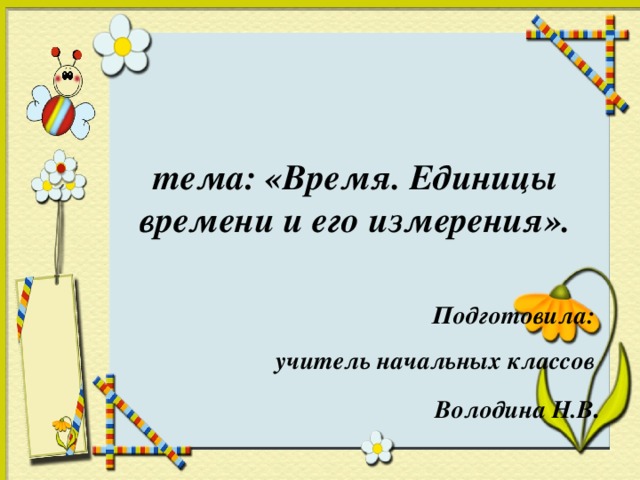 тема: «Время. Единицы времени и его измерения».   Подготовила: учитель начальных классов Володина Н.В .