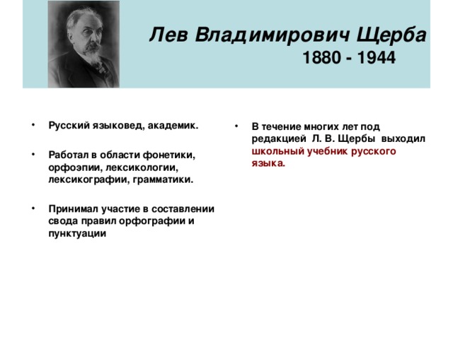 Лев Владимирович Щерба  1880 - 1944    Русский языковед, академик.   Работал в области фонетики, орфоэпии, лексикологии, лексикографии, грамматики.  Принимал участие в составлении свода правил орфографии и пунктуации