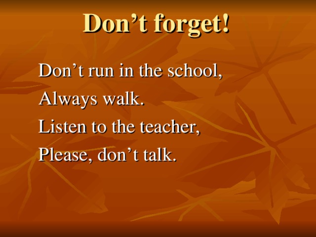 Don’t forget !     Don’t run in the school,  Always walk.  Listen to the teacher,  Please, don’t talk.