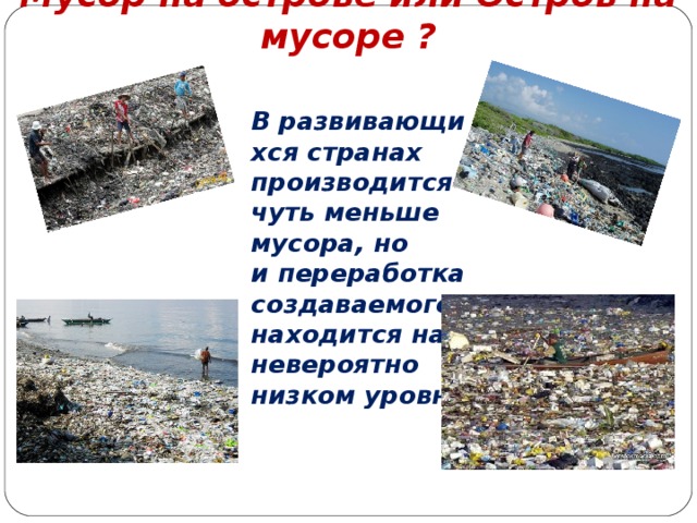 Мусор на острове или Остров на мусоре ?    В развивающихся странах производится чуть меньше мусора, но и переработка создаваемого находится на невероятно низком уровне