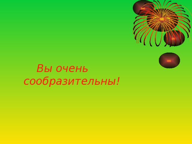 Вы очень сообразительны!