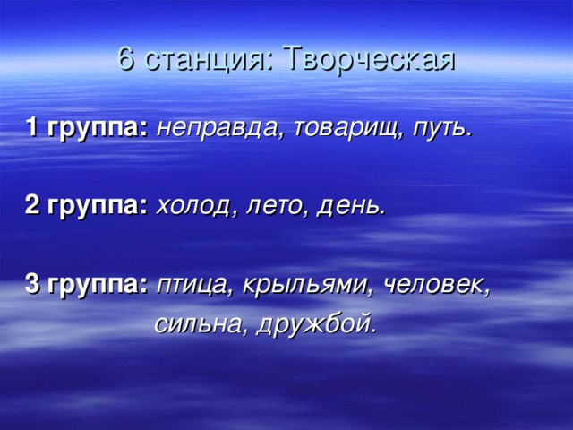 6 станция: Творческая 1 группа: неправда, товарищ, путь.  2 группа: холод, лето, день.  3 группа: птица, крыльями, человек,  сильна, дружбой.