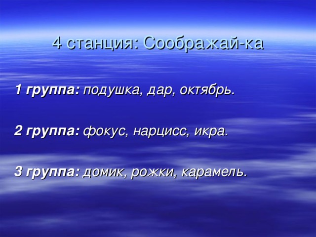 4 станция: Соображай-ка  1 группа: подушка, дар, октябрь.   2 группа: фокус, нарцисс, икра.  3 группа: домик, рожки, карамель.