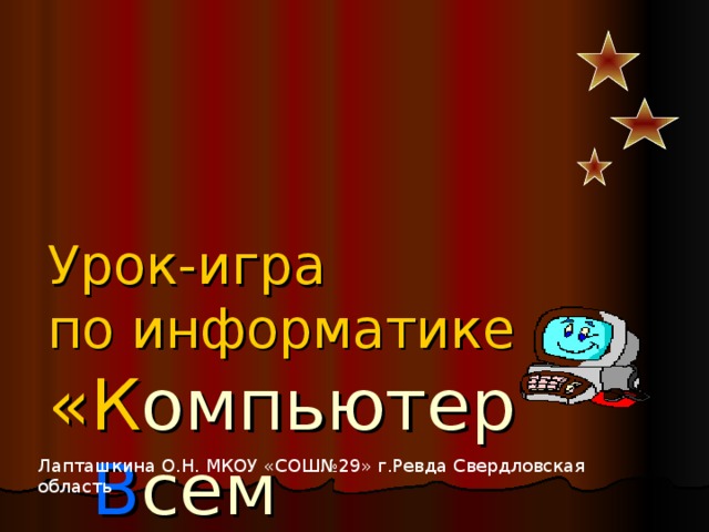 Урок-игра  по информатике  «К омпьютер   В сем   Н еобходим»   Лапташкина О.Н. МКОУ «СОШ№29» г.Ревда Свердловская область