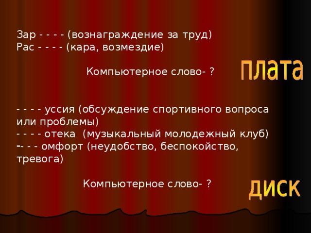 Зар - - - - (вознаграждение за труд) Рас - - - - (кара, возмездие)  Компьютерное слово- ? - - - - уссия (обсуждение спортивного вопроса или проблемы) - - - - отека (музыкальный молодежный клуб) - - - омфорт (неудобство, беспокойство, тревога)  Компьютерное слово- ?