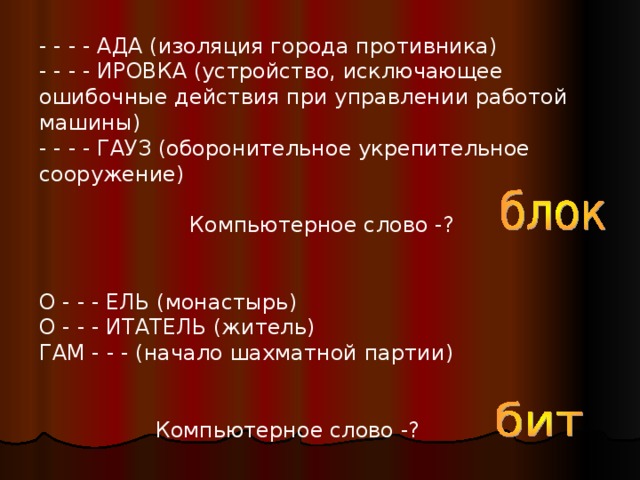 - - - - АДА (изоляция города противника) - - - - ИРОВКА (устройство, исключающее ошибочные действия при управлении работой машины) - - - - ГАУЗ (оборонительное укрепительное сооружение)  Компьютерное слово -? О - - - ЕЛЬ (монастырь) О - - - ИТАТЕЛЬ (житель) ГАМ - - - (начало шахматной партии)  Компьютерное слово -?