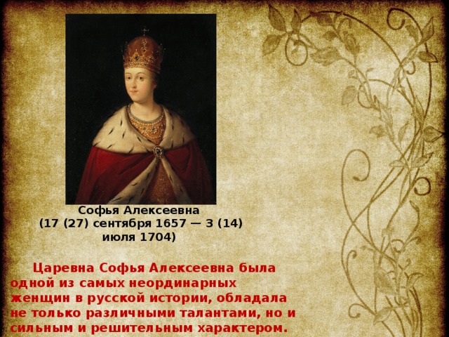Софья Алексеевна (17 (27) сентября 1657 — 3 (14) июля 1704) Царевна Софья Алексеевна была одной из самых неординарных женщин в русской истории, обладала не только различными талантами, но и сильным и решительным характером.