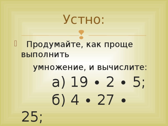 Устно:  Продумайте, как проще выполнить  умножение, и вычислите:  а) 19 ∙ 2 ∙ 5;   б) 4 ∙ 27 ∙ 25;   в) 13 ∙ 6 ∙ 50.