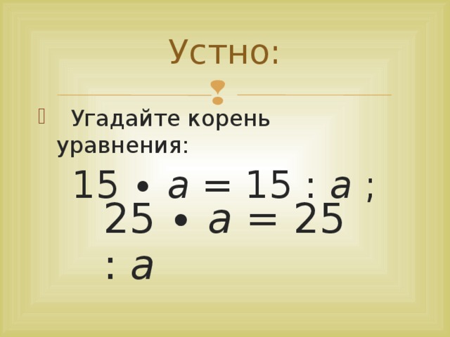 Устно:  Угадайте корень уравнения: 15 ∙ а = 15 : а ; 25 ∙ а = 25 : а