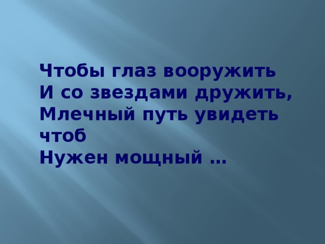 Чтобы глаз вооружить  И со звездами дружить,  Млечный путь увидеть чтоб  Нужен мощный …