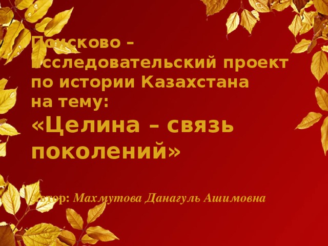 Поисково – исследовательский проект  по истории Казахстана  на тему:  «Целина – связь поколений»   Автор: Махмутова Данагуль Ашимовна