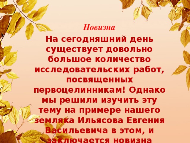 Новизна На сегодняшний день существует довольно большое количество исследовательских работ, посвященных первоцелинникам! Однако мы решили изучить эту тему на примере нашего земляка Ильясова Евгения Васильевича в этом, и заключается новизна нашего исследования.