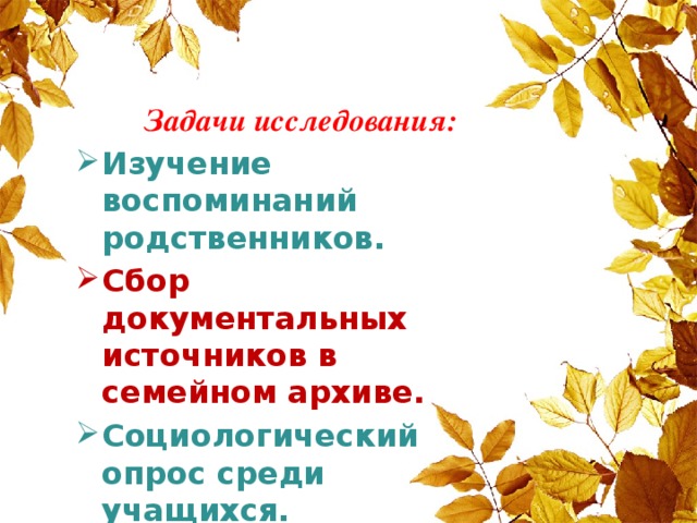 Задачи исследования: Изучение воспоминаний родственников. Сбор документальных источников в семейном архиве. Социологический опрос среди учащихся. Сравнительный анализ полученных фактов.