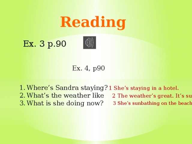 Reading Ex. 3 p.90 Ex. 4, p90 Where’s Sandra staying? What’s the weather like What is she doing now? 1 She’s staying in a hotel. 2 The weather’s great. It’s sunny. 3 She’s sunbathing on the beach.