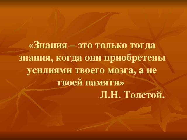 «Знания – это только тогда знания, когда они приобретены усилиями твоего мозга, а не твоей памяти»  Л.Н. Толстой.