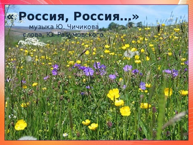 « Россия, Россия…»  музыка Ю. Чичикова,  слова. Ю. Разумовского.