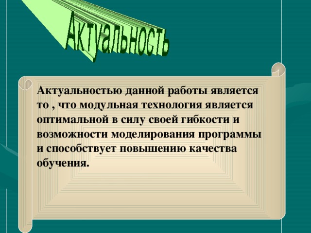 Актуальностью данной работы является то , что модульная технология является оптимальной в силу своей гибкости и возможности моделирования программы и способствует повышению качества обучения.