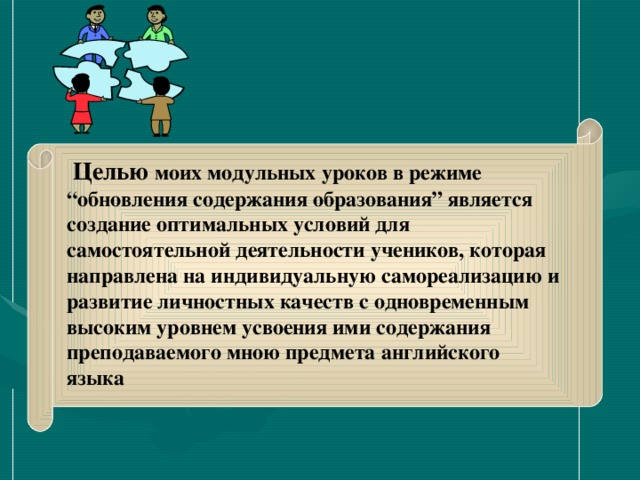 Целью моих модульных уроков в режиме “обновления содержания образования” является создание оптимальных условий для самостоятельной деятельности учеников, которая направлена на индивидуальную самореализацию и развитие личностных качеств с одновременным высоким уровнем усвоения ими содержания преподаваемого мною предмета английского языка