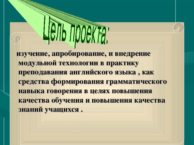 изучение, апробирование, и внедрение модульной технологии в практику преподавания английского языка , как средства формирования грамматического навыка говорения в целях повышения качества обучения и повышения качества знаний учащихся .