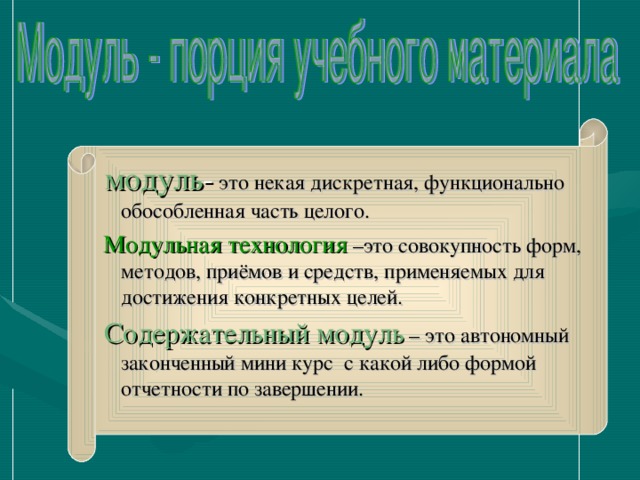 модуль -  это некая дискретная, функционально обособленная часть целого.  Модульная технология  –это совокупность форм, методов, приёмов и средств, применяемых для достижения конкретных целей.  Содержательный модуль  – это автономный законченный мини курс с какой либо формой отчетности по завершении.