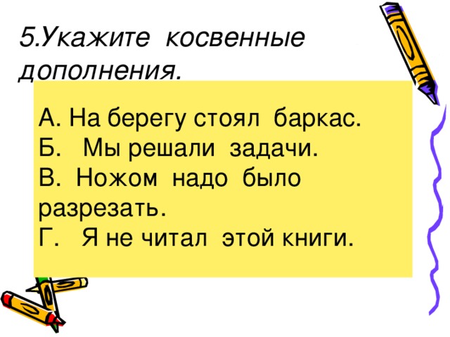 5.Укажите косвенные дополнения.   А. На берегу стоял баркас. Б. Мы решали задачи. В. Ножом надо было разрезать. Г. Я не читал этой книги.